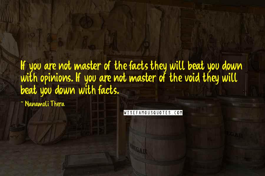 Nanamoli Thera Quotes: If you are not master of the facts they will beat you down with opinions. If you are not master of the void they will beat you down with facts.