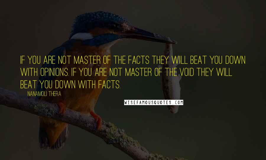 Nanamoli Thera Quotes: If you are not master of the facts they will beat you down with opinions. If you are not master of the void they will beat you down with facts.