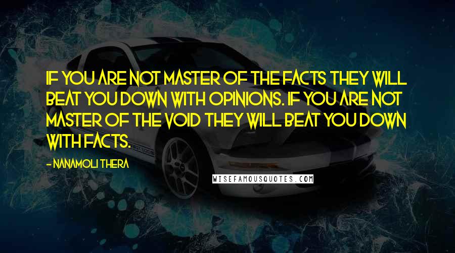 Nanamoli Thera Quotes: If you are not master of the facts they will beat you down with opinions. If you are not master of the void they will beat you down with facts.