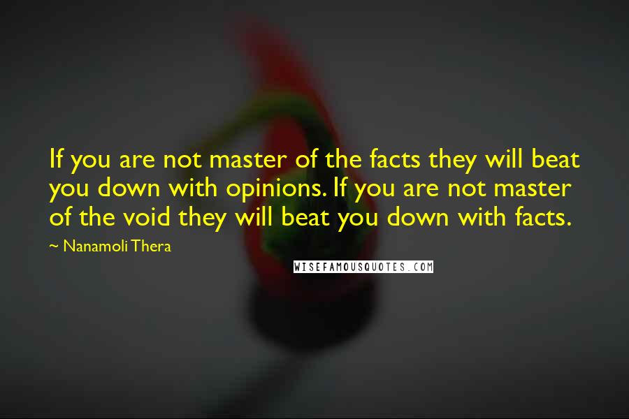 Nanamoli Thera Quotes: If you are not master of the facts they will beat you down with opinions. If you are not master of the void they will beat you down with facts.