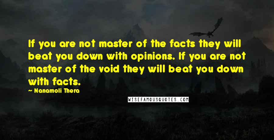 Nanamoli Thera Quotes: If you are not master of the facts they will beat you down with opinions. If you are not master of the void they will beat you down with facts.