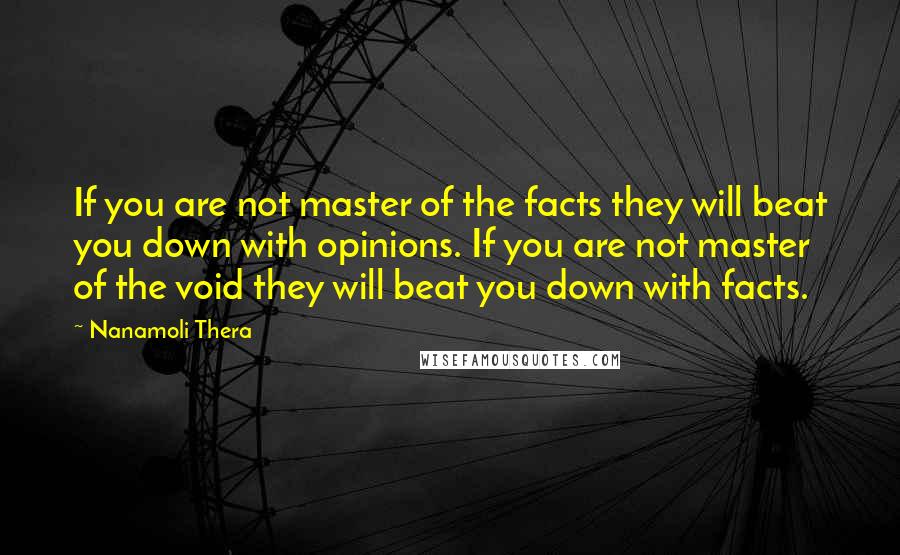 Nanamoli Thera Quotes: If you are not master of the facts they will beat you down with opinions. If you are not master of the void they will beat you down with facts.