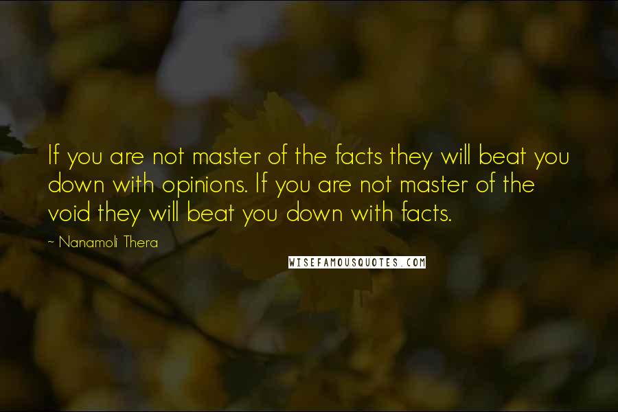 Nanamoli Thera Quotes: If you are not master of the facts they will beat you down with opinions. If you are not master of the void they will beat you down with facts.