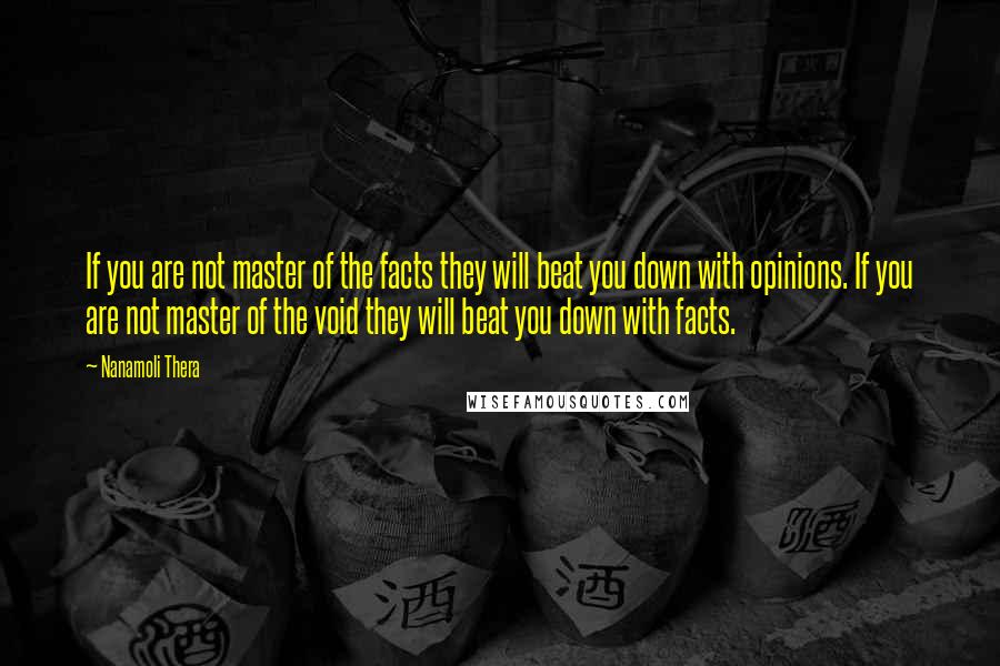 Nanamoli Thera Quotes: If you are not master of the facts they will beat you down with opinions. If you are not master of the void they will beat you down with facts.