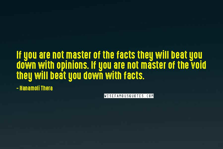 Nanamoli Thera Quotes: If you are not master of the facts they will beat you down with opinions. If you are not master of the void they will beat you down with facts.