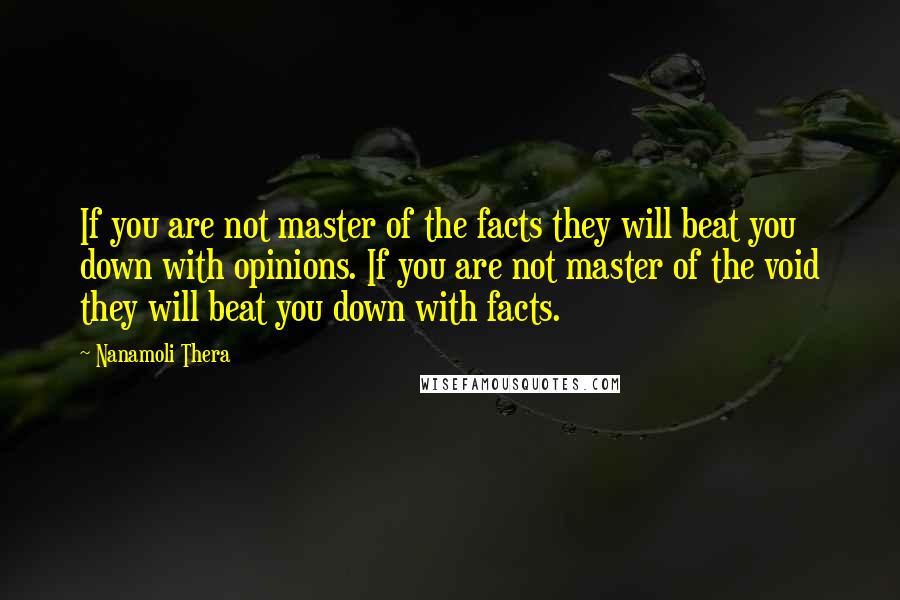 Nanamoli Thera Quotes: If you are not master of the facts they will beat you down with opinions. If you are not master of the void they will beat you down with facts.