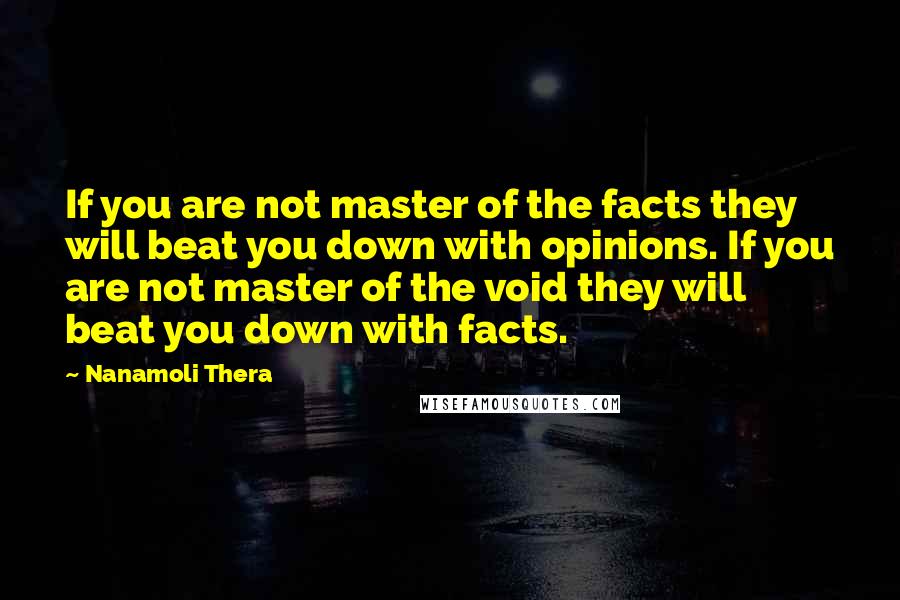 Nanamoli Thera Quotes: If you are not master of the facts they will beat you down with opinions. If you are not master of the void they will beat you down with facts.