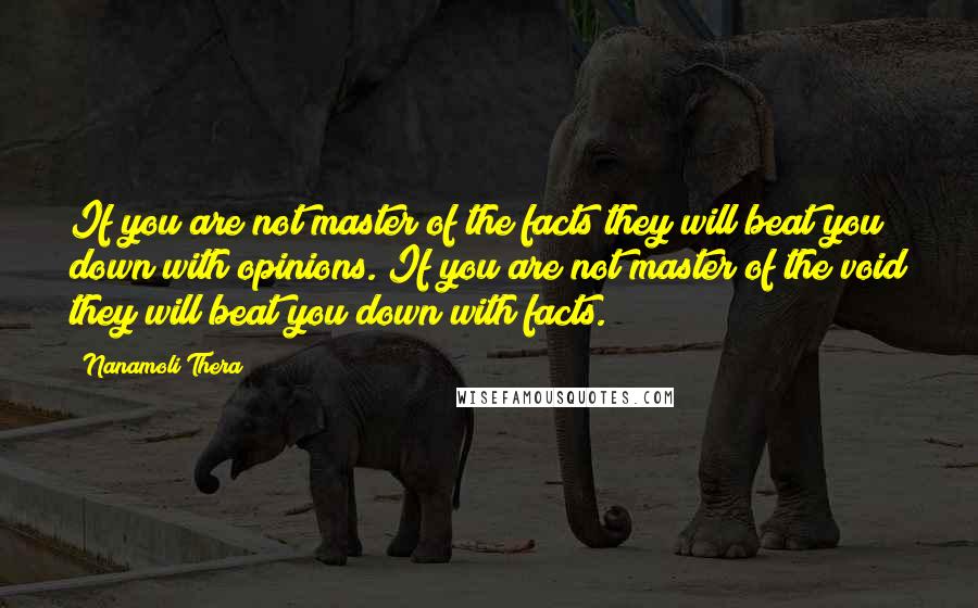 Nanamoli Thera Quotes: If you are not master of the facts they will beat you down with opinions. If you are not master of the void they will beat you down with facts.