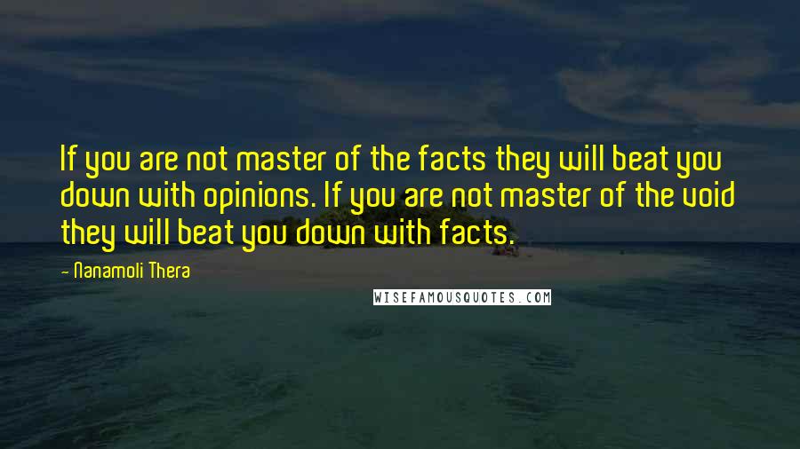 Nanamoli Thera Quotes: If you are not master of the facts they will beat you down with opinions. If you are not master of the void they will beat you down with facts.