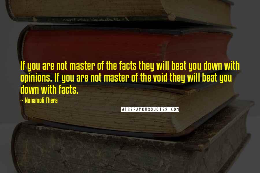 Nanamoli Thera Quotes: If you are not master of the facts they will beat you down with opinions. If you are not master of the void they will beat you down with facts.