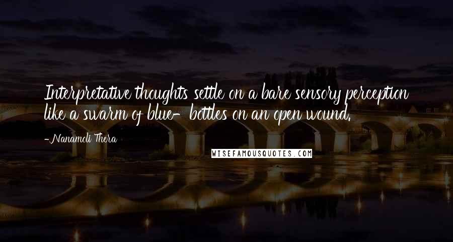 Nanamoli Thera Quotes: Interpretative thoughts settle on a bare sensory perception like a swarm of blue-bottles on an open wound.