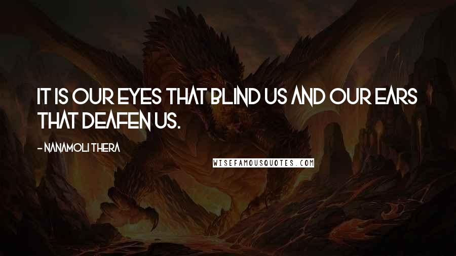 Nanamoli Thera Quotes: It is our eyes that blind us and our ears that deafen us.