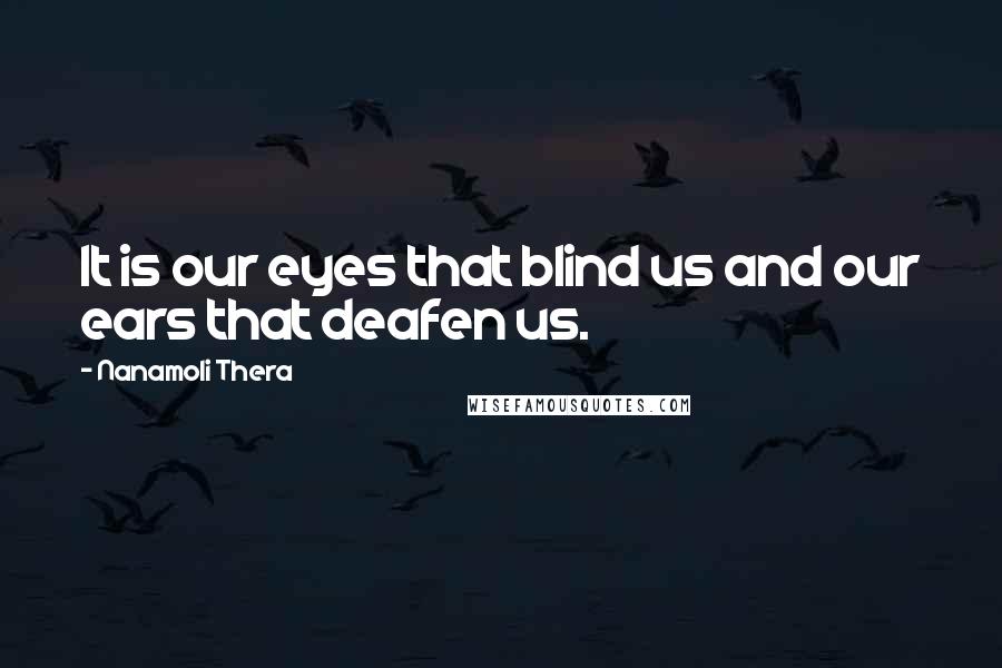 Nanamoli Thera Quotes: It is our eyes that blind us and our ears that deafen us.
