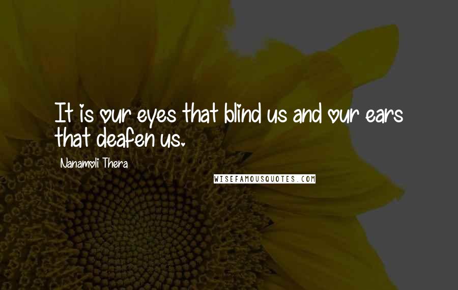 Nanamoli Thera Quotes: It is our eyes that blind us and our ears that deafen us.