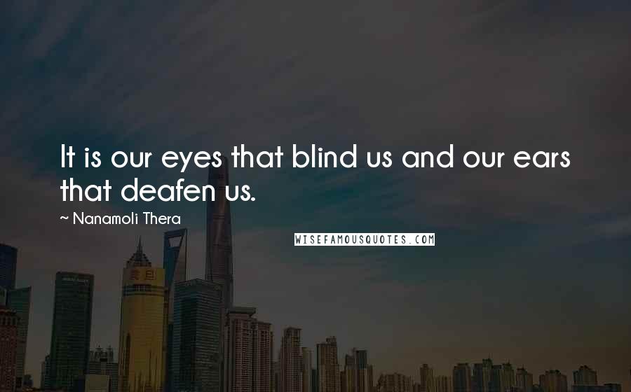 Nanamoli Thera Quotes: It is our eyes that blind us and our ears that deafen us.