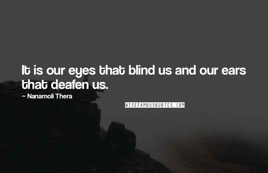 Nanamoli Thera Quotes: It is our eyes that blind us and our ears that deafen us.