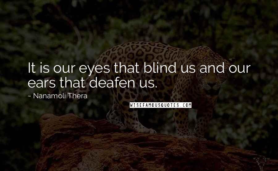 Nanamoli Thera Quotes: It is our eyes that blind us and our ears that deafen us.