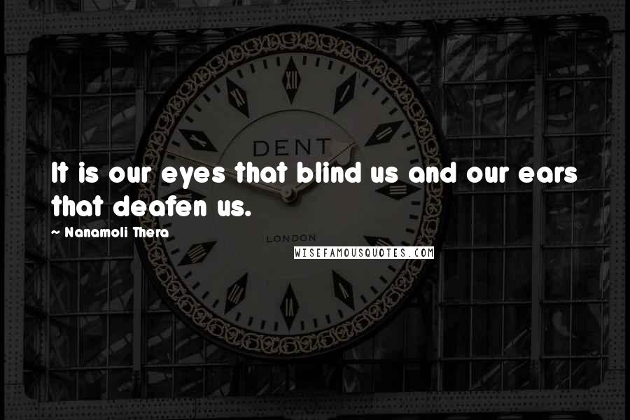 Nanamoli Thera Quotes: It is our eyes that blind us and our ears that deafen us.