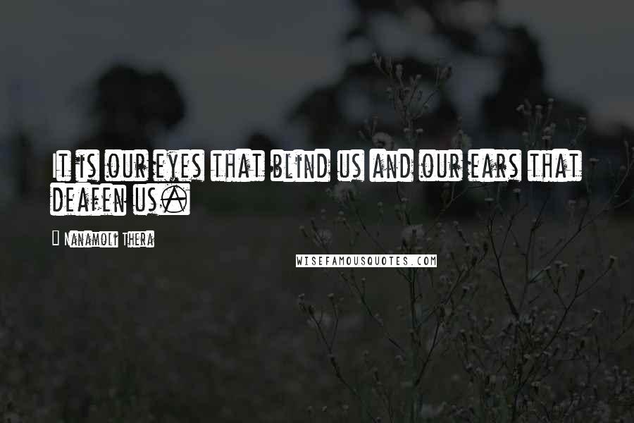 Nanamoli Thera Quotes: It is our eyes that blind us and our ears that deafen us.