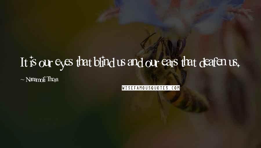 Nanamoli Thera Quotes: It is our eyes that blind us and our ears that deafen us.