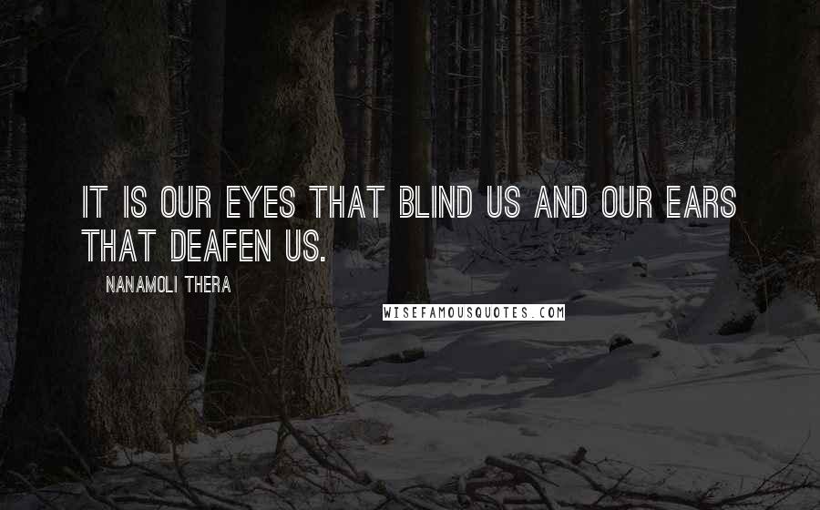 Nanamoli Thera Quotes: It is our eyes that blind us and our ears that deafen us.