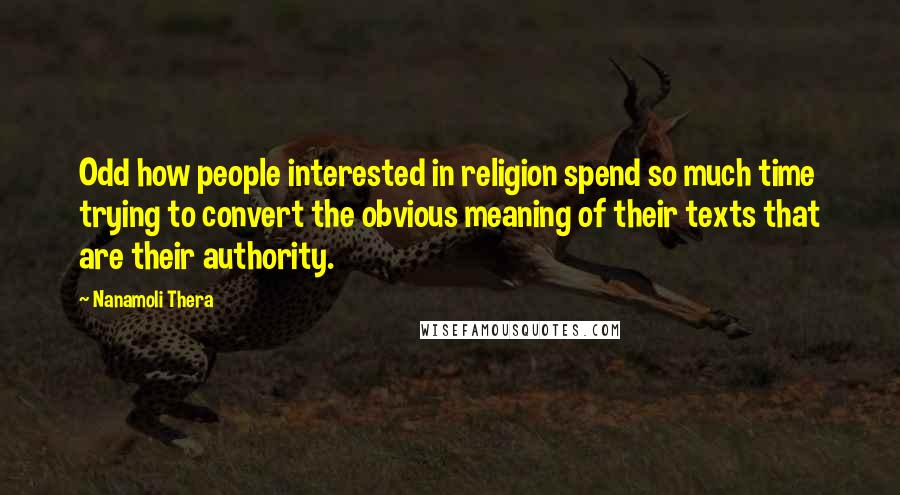 Nanamoli Thera Quotes: Odd how people interested in religion spend so much time trying to convert the obvious meaning of their texts that are their authority.