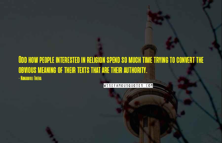 Nanamoli Thera Quotes: Odd how people interested in religion spend so much time trying to convert the obvious meaning of their texts that are their authority.