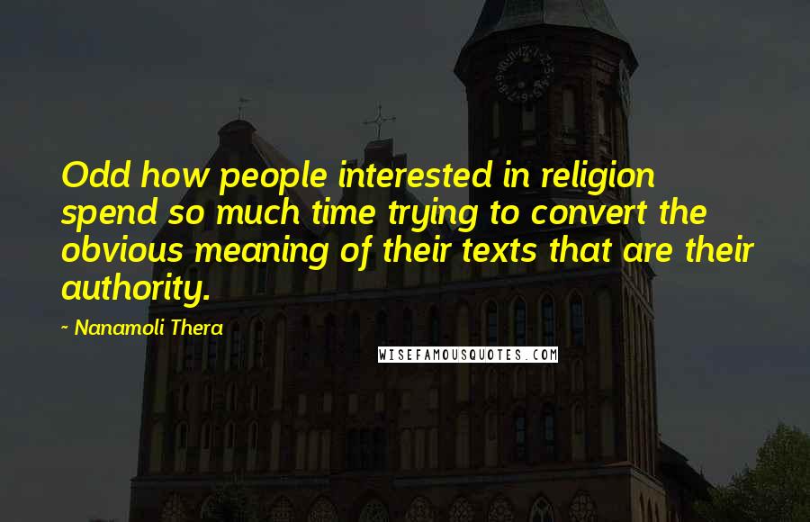 Nanamoli Thera Quotes: Odd how people interested in religion spend so much time trying to convert the obvious meaning of their texts that are their authority.