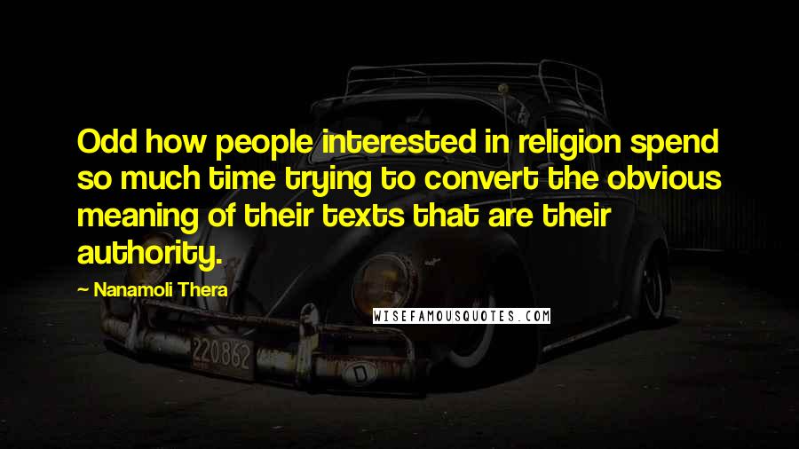 Nanamoli Thera Quotes: Odd how people interested in religion spend so much time trying to convert the obvious meaning of their texts that are their authority.