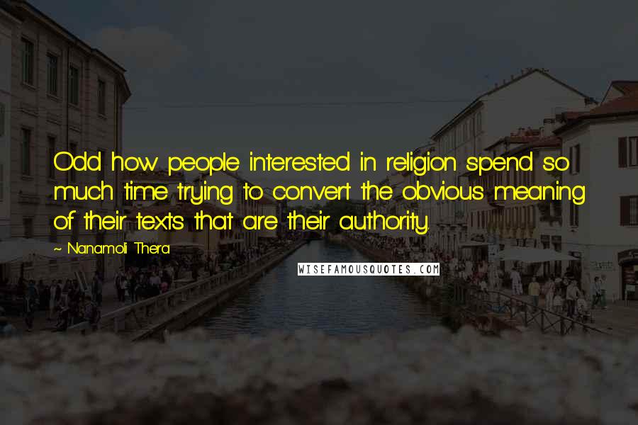 Nanamoli Thera Quotes: Odd how people interested in religion spend so much time trying to convert the obvious meaning of their texts that are their authority.