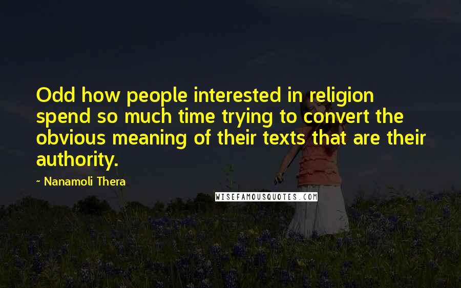 Nanamoli Thera Quotes: Odd how people interested in religion spend so much time trying to convert the obvious meaning of their texts that are their authority.