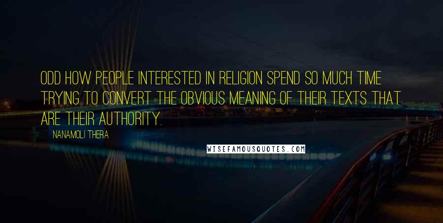 Nanamoli Thera Quotes: Odd how people interested in religion spend so much time trying to convert the obvious meaning of their texts that are their authority.