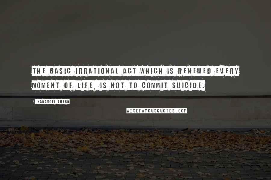 Nanamoli Thera Quotes: The basic Irrational Act which is renewed every moment of life, is not to commit suicide.