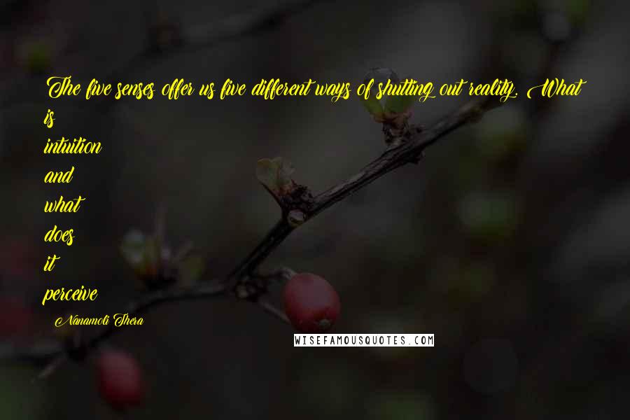 Nanamoli Thera Quotes: The five senses offer us five different ways of shutting out reality. What is intuition and what does it perceive?