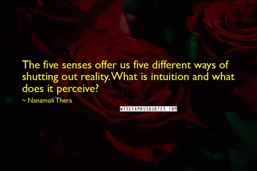 Nanamoli Thera Quotes: The five senses offer us five different ways of shutting out reality. What is intuition and what does it perceive?