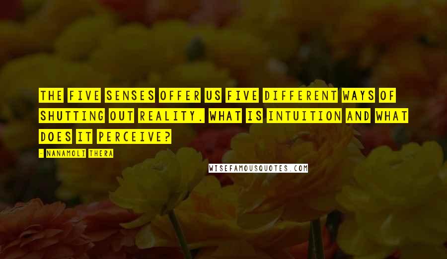 Nanamoli Thera Quotes: The five senses offer us five different ways of shutting out reality. What is intuition and what does it perceive?