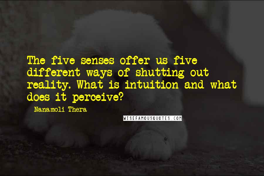 Nanamoli Thera Quotes: The five senses offer us five different ways of shutting out reality. What is intuition and what does it perceive?