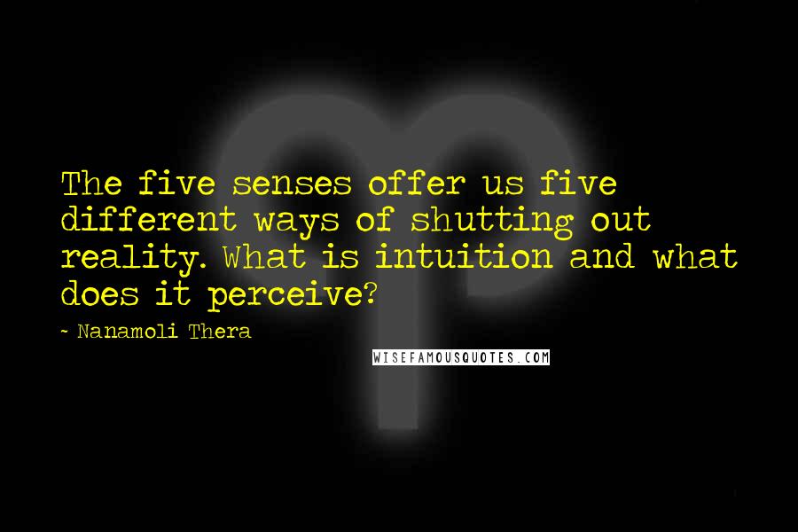 Nanamoli Thera Quotes: The five senses offer us five different ways of shutting out reality. What is intuition and what does it perceive?