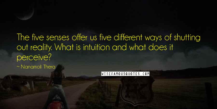 Nanamoli Thera Quotes: The five senses offer us five different ways of shutting out reality. What is intuition and what does it perceive?