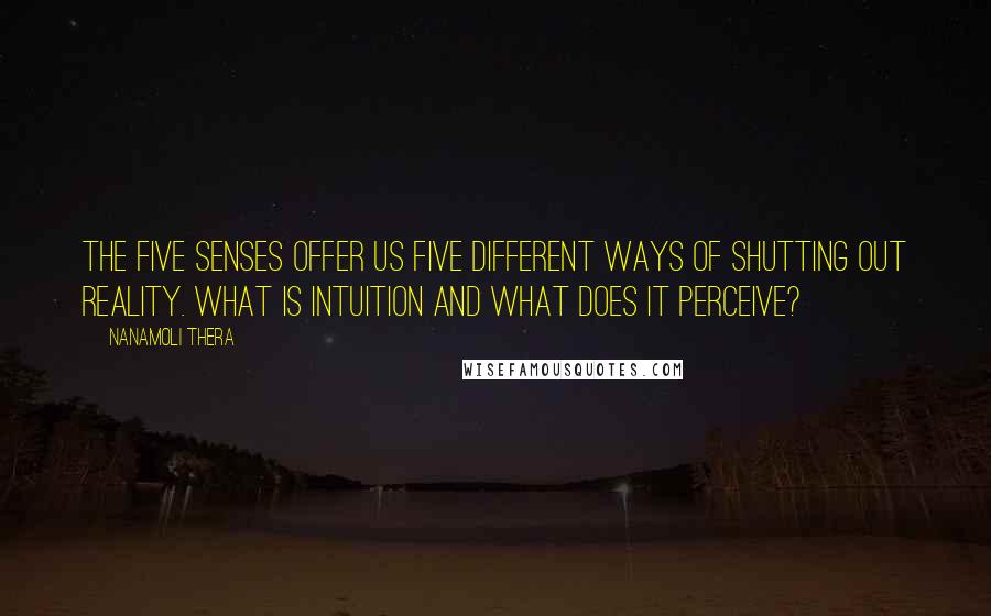 Nanamoli Thera Quotes: The five senses offer us five different ways of shutting out reality. What is intuition and what does it perceive?
