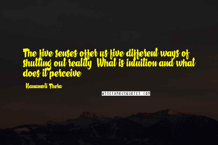 Nanamoli Thera Quotes: The five senses offer us five different ways of shutting out reality. What is intuition and what does it perceive?
