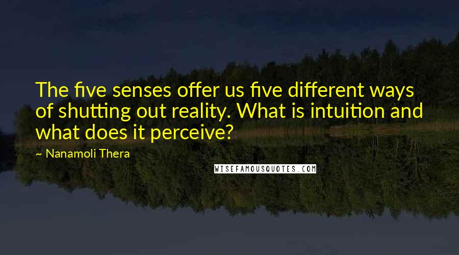 Nanamoli Thera Quotes: The five senses offer us five different ways of shutting out reality. What is intuition and what does it perceive?