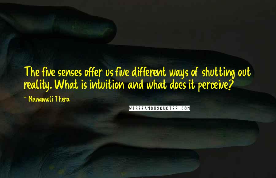 Nanamoli Thera Quotes: The five senses offer us five different ways of shutting out reality. What is intuition and what does it perceive?