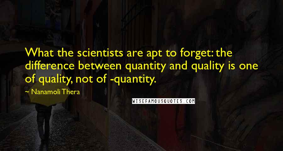Nanamoli Thera Quotes: What the scientists are apt to forget: the difference between quantity and quality is one of quality, not of -quantity.