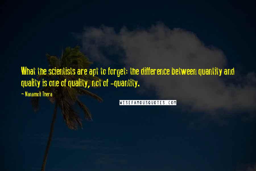 Nanamoli Thera Quotes: What the scientists are apt to forget: the difference between quantity and quality is one of quality, not of -quantity.