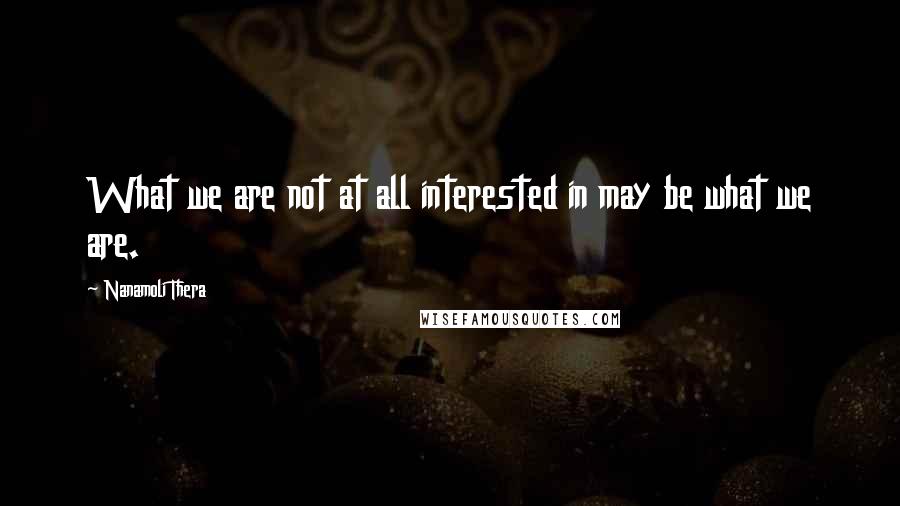Nanamoli Thera Quotes: What we are not at all interested in may be what we are.