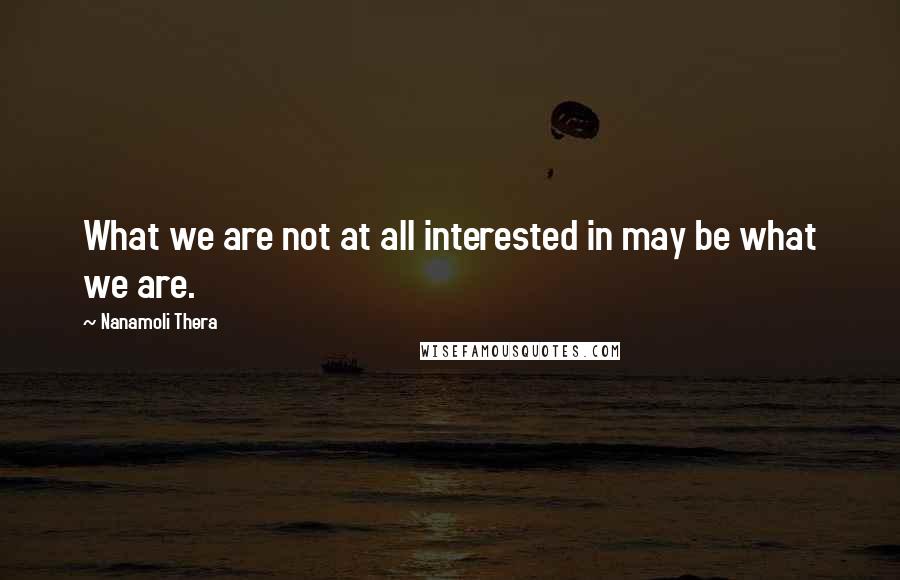 Nanamoli Thera Quotes: What we are not at all interested in may be what we are.
