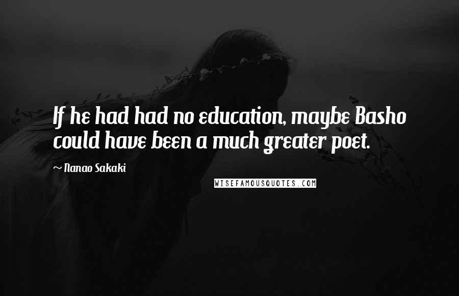 Nanao Sakaki Quotes: If he had had no education, maybe Basho could have been a much greater poet.