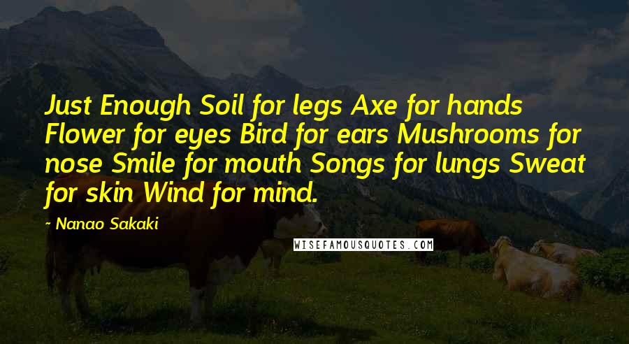 Nanao Sakaki Quotes: Just Enough Soil for legs Axe for hands Flower for eyes Bird for ears Mushrooms for nose Smile for mouth Songs for lungs Sweat for skin Wind for mind.