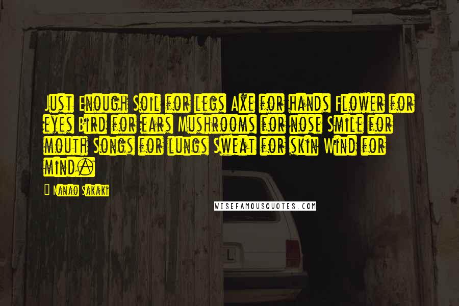 Nanao Sakaki Quotes: Just Enough Soil for legs Axe for hands Flower for eyes Bird for ears Mushrooms for nose Smile for mouth Songs for lungs Sweat for skin Wind for mind.